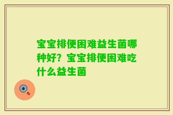 宝宝排便困难益生菌哪种好？宝宝排便困难吃什么益生菌