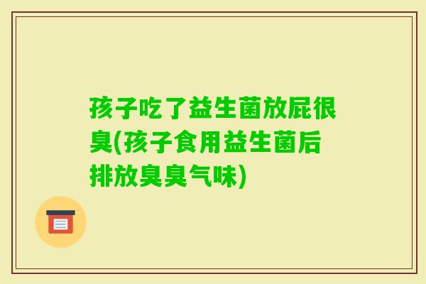 孩子吃了益生菌放屁很臭(孩子食用益生菌后排放臭臭气味)