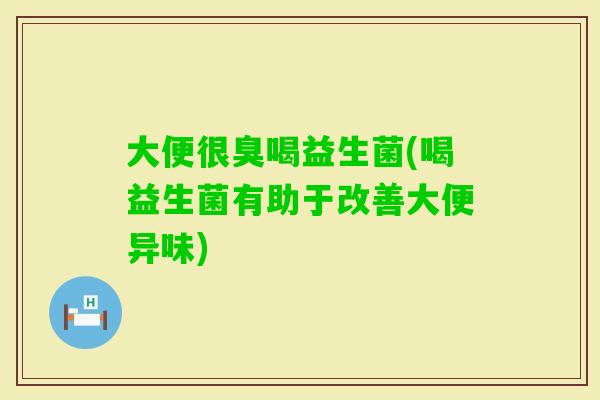 大便很臭喝益生菌(喝益生菌有助于改善大便异味)