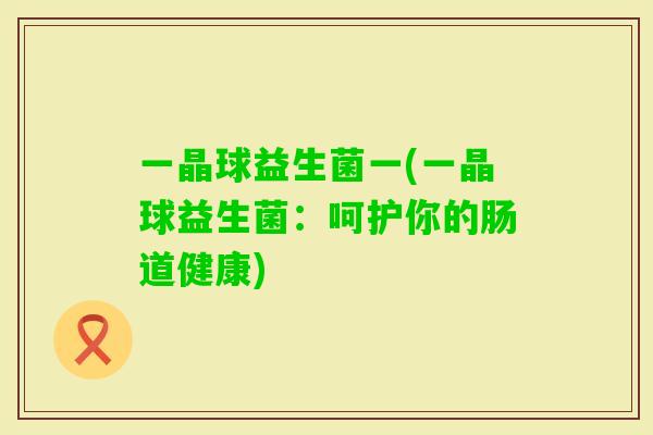 一晶球益生菌一(一晶球益生菌：呵护你的肠道健康)