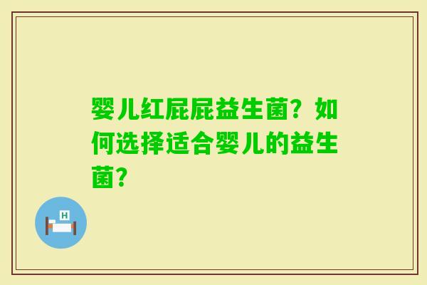 婴儿红屁屁益生菌？如何选择适合婴儿的益生菌？