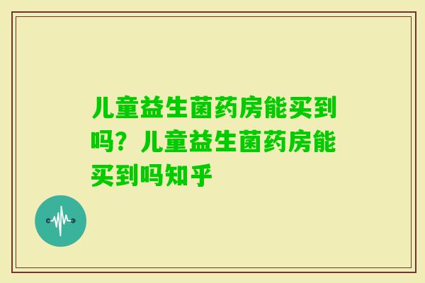 儿童益生菌药房能买到吗？儿童益生菌药房能买到吗知乎