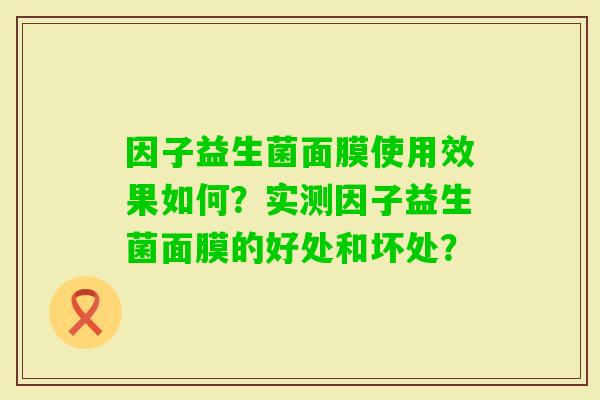 因子益生菌面膜使用效果如何？实测因子益生菌面膜的好处和坏处？