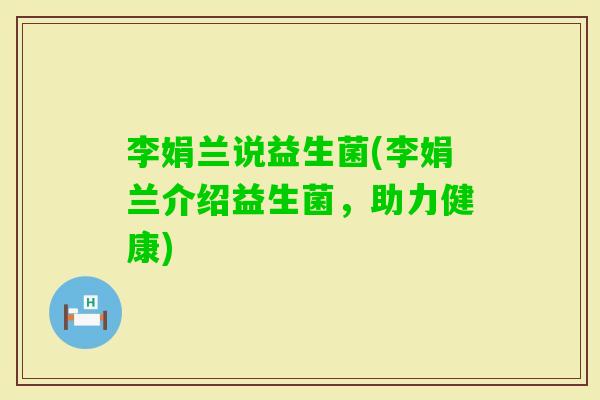 李娟兰说益生菌(李娟兰介绍益生菌，助力健康)