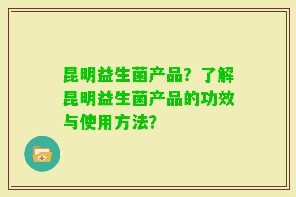 昆明益生菌产品？了解昆明益生菌产品的功效与使用方法？