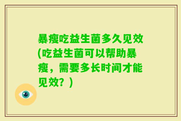 暴瘦吃益生菌多久见效(吃益生菌可以帮助暴瘦，需要多长时间才能见效？)