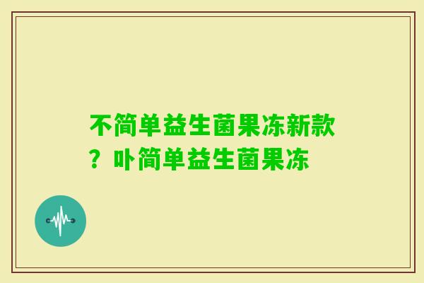 不简单益生菌果冻新款？卟简单益生菌果冻