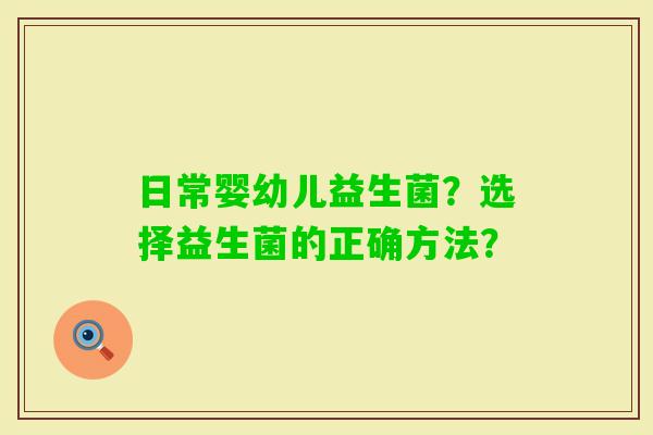 日常婴幼儿益生菌？选择益生菌的正确方法？