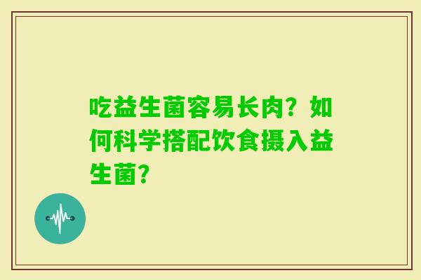 吃益生菌容易长肉？如何科学搭配饮食摄入益生菌？