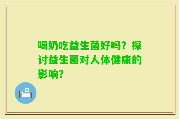 喝奶吃益生菌好吗？探讨益生菌对人体健康的影响？