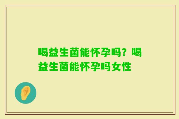 喝益生菌能怀孕吗？喝益生菌能怀孕吗女性
