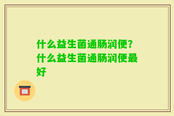 什么益生菌通肠润便？什么益生菌通肠润便好