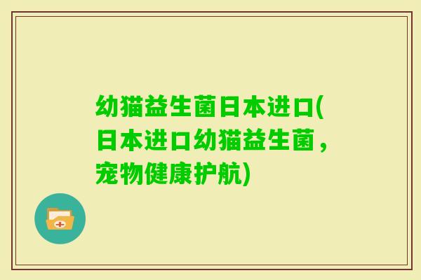 幼猫益生菌日本进口(日本进口幼猫益生菌，宠物健康护航)