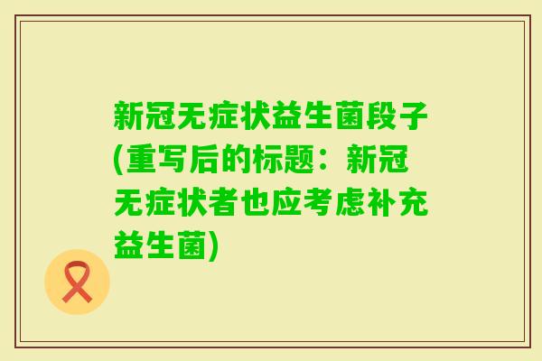 新冠无症状益生菌段子(重写后的标题：新冠无症状者也应考虑补充益生菌)