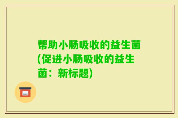 帮助小肠吸收的益生菌(促进小肠吸收的益生菌：新标题)