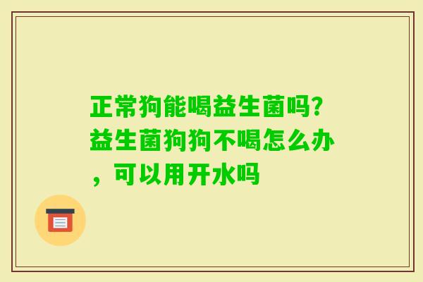 正常狗能喝益生菌吗？益生菌狗狗不喝怎么办，可以用开水吗