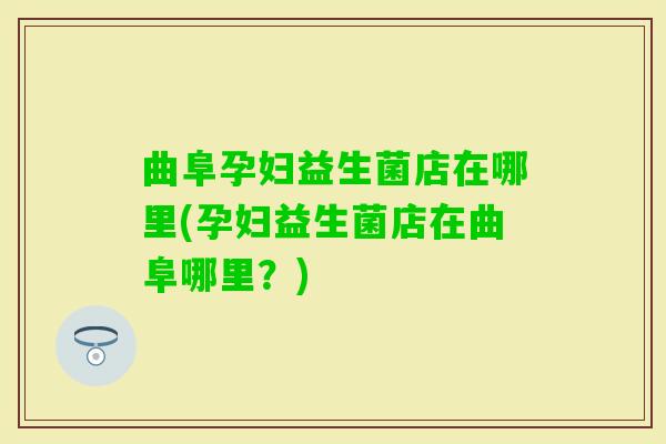 曲阜孕妇益生菌店在哪里(孕妇益生菌店在曲阜哪里？)