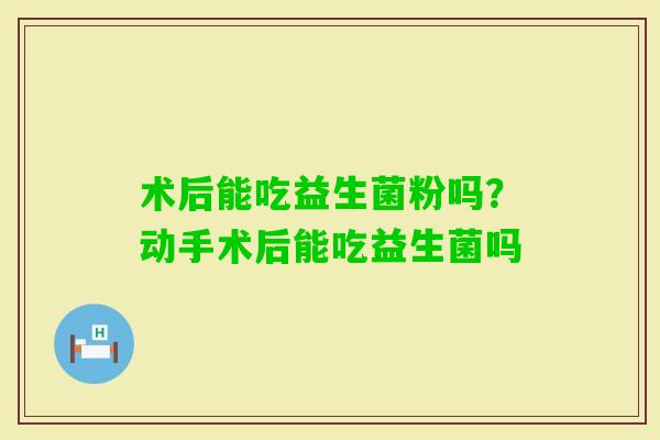 术后能吃益生菌粉吗？动手术后能吃益生菌吗