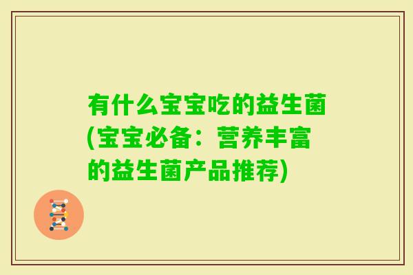 有什么宝宝吃的益生菌(宝宝必备：营养丰富的益生菌产品推荐)