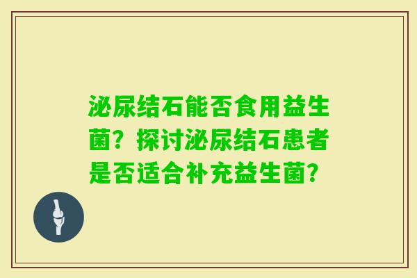 结石能否食用益生菌？探讨结石患者是否适合补充益生菌？