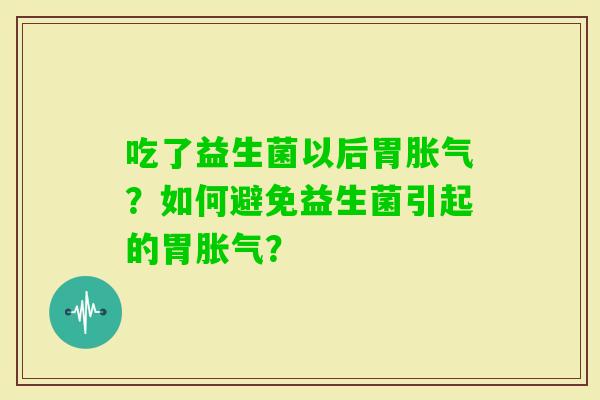 吃了益生菌以后胃？如何避免益生菌引起的胃？