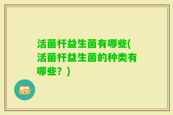 活菌杆益生菌有哪些(活菌杆益生菌的种类有哪些？)