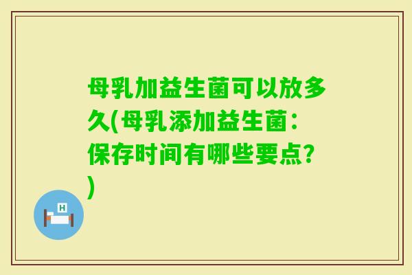 母乳加益生菌可以放多久(母乳添加益生菌：保存时间有哪些要点？)
