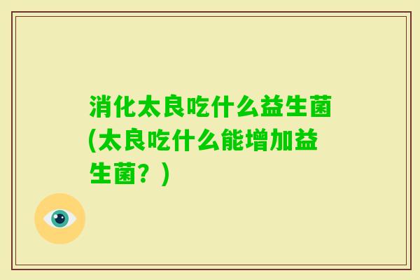消化太良吃什么益生菌(太良吃什么能增加益生菌？)