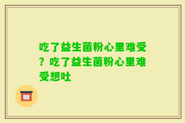 吃了益生菌粉心里难受？吃了益生菌粉心里难受想吐