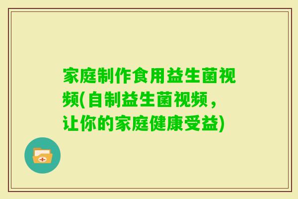 家庭制作食用益生菌视频(自制益生菌视频，让你的家庭健康受益)