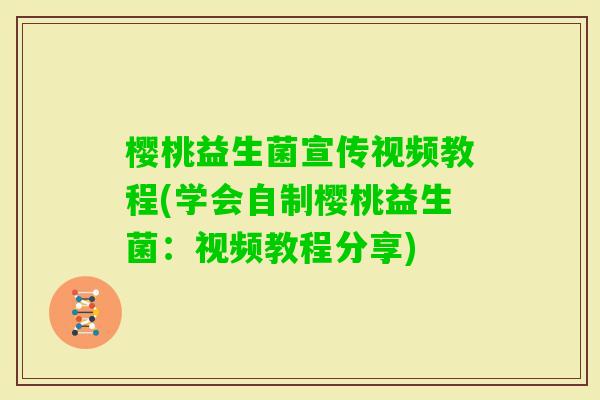 樱桃益生菌宣传视频教程(学会自制樱桃益生菌：视频教程分享)