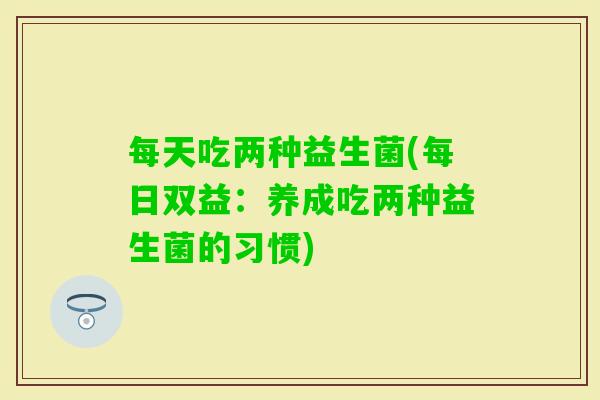 每天吃两种益生菌(每日双益：养成吃两种益生菌的习惯)