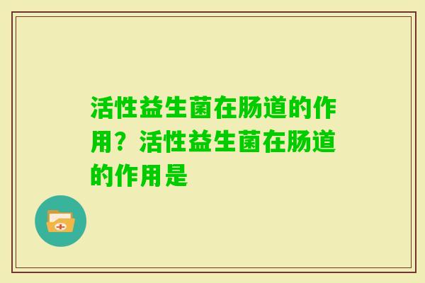 活性益生菌在肠道的作用?活性益生菌在肠道的作用是 活性益生菌在肠道的作用?活性益生菌在肠道的作用是