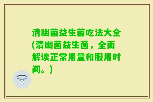 清幽菌益生菌吃法大全(清幽菌益生菌，全面解读正常用量和服用时间。)