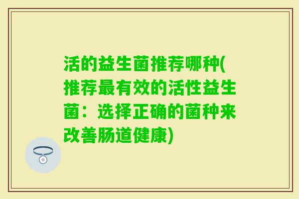 活的益生菌推荐哪种(推荐有效的活性益生菌：选择正确的菌种来改善肠道健康)