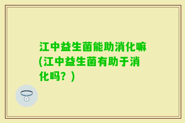 江中益生菌能助消化嘛(江中益生菌有助于消化吗？)