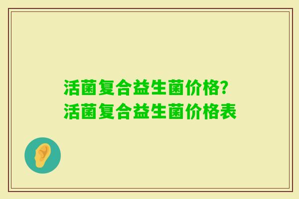 活菌复合益生菌价格？活菌复合益生菌价格表