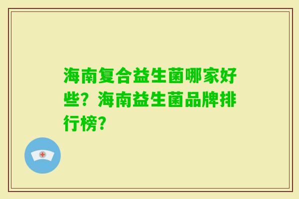 海南复合益生菌哪家好些？海南益生菌品牌排行榜？