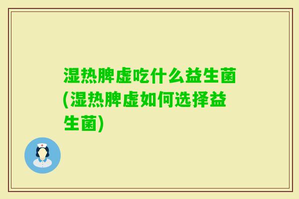 湿热脾虚吃什么益生菌(湿热脾虚如何选择益生菌)