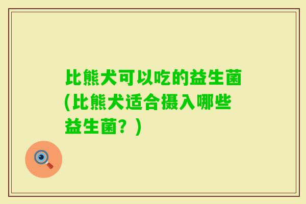 比熊犬可以吃的益生菌(比熊犬适合摄入哪些益生菌？)
