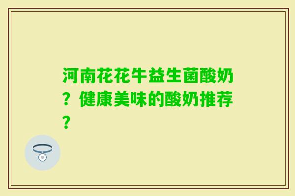 河南花花牛益生菌酸奶？健康美味的酸奶推荐？