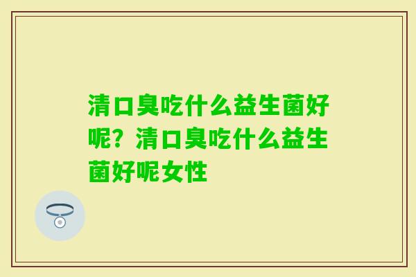 清吃什么益生菌好呢？清吃什么益生菌好呢女性