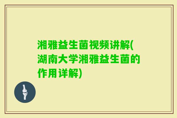湘雅益生菌视频讲解(湖南大学湘雅益生菌的作用详解)
