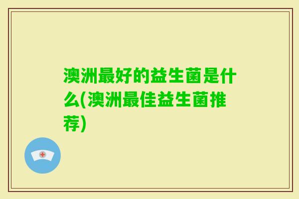 澳洲好的益生菌是什么(澳洲佳益生菌推荐)