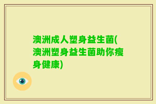 澳洲成人塑身益生菌(澳洲塑身益生菌助你瘦身健康)