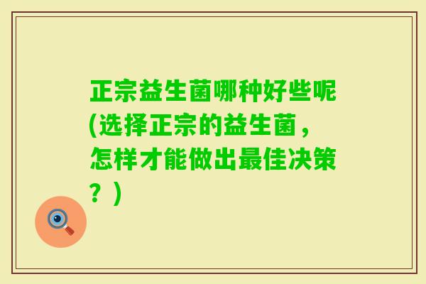正宗益生菌哪种好些呢(选择正宗的益生菌，怎样才能做出佳决策？)