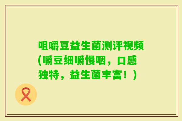咀嚼豆益生菌测评视频(嚼豆细嚼慢咽，口感独特，益生菌丰富！)
