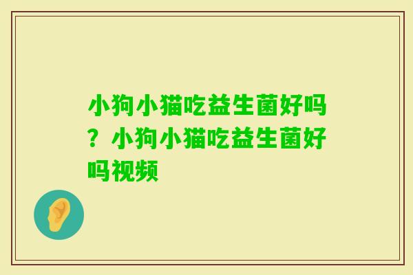 小狗小猫吃益生菌好吗？小狗小猫吃益生菌好吗视频