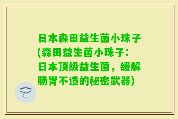日本森田益生菌小珠子(森田益生菌小珠子：日本益生菌，缓解肠胃不适的秘密武器)