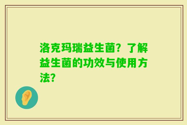 洛克玛瑞益生菌？了解益生菌的功效与使用方法？